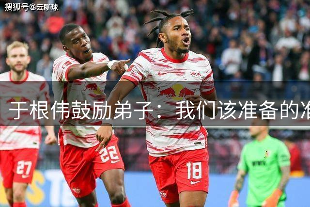 于根伟鼓励弟子：我们该准备的准备好，尽全力打好这场比赛