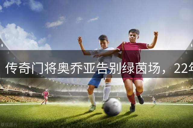 传奇门将奥乔亚告别绿茵场，22年职业生涯写下完美句点