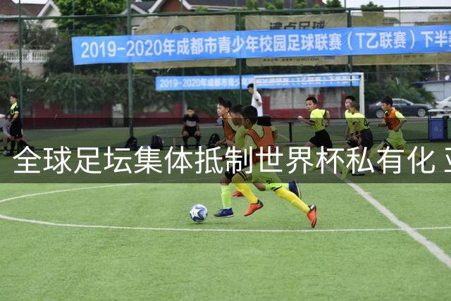全球足坛集体抵制世界杯私有化 亚足联加入欧足联抗议阵营