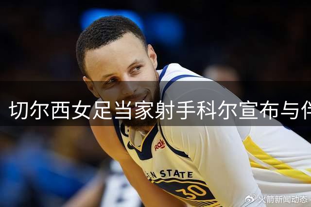 切尔西女足当家射手科尔宣布与伴侣梅维斯即将迎来爱情结晶