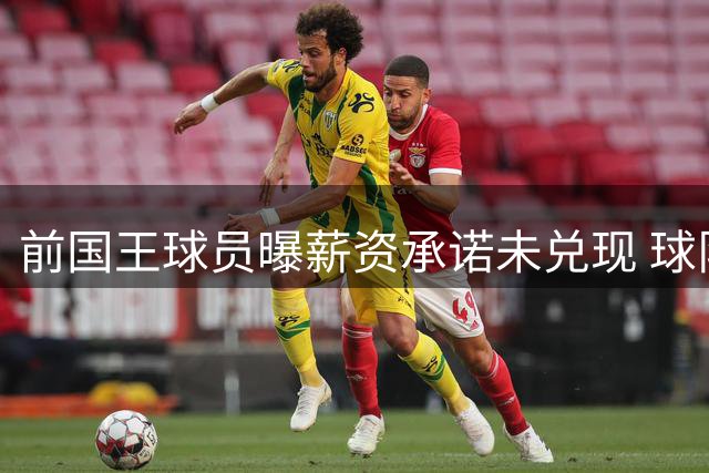 前国王球员曝薪资承诺未兑现 球队人士质疑其真实性