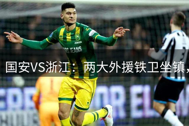 国安VS浙江：两大外援铁卫坐镇，杨立瑜+曹永竞领衔，张玉宁冲锋