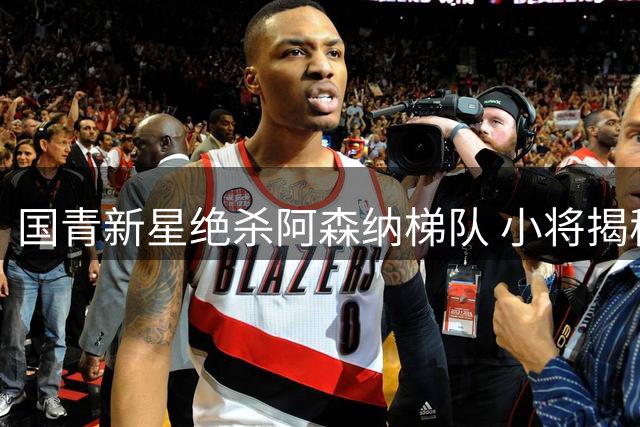 国青新星绝杀阿森纳梯队 小将揭秘制胜关键