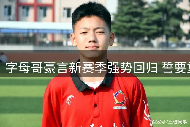 字母哥豪言新赛季强势回归 誓要重振热火雄风