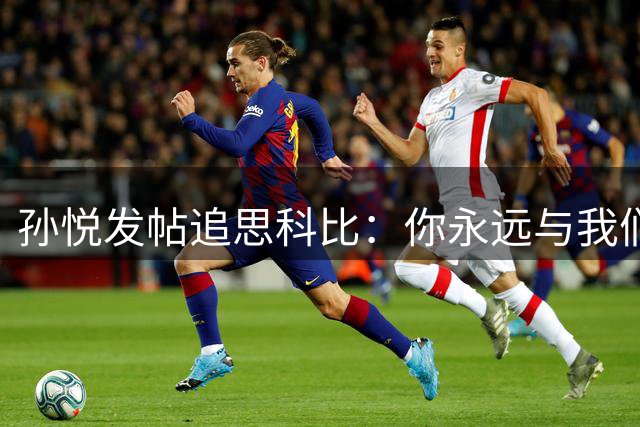 孙悦发帖追思科比：你永远与我们同在