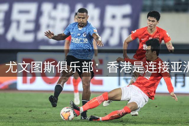 尤文图斯俱乐部：香港是连接亚洲球迷的核心桥梁