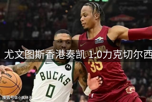 尤文图斯香港奏凯 1:0力克切尔西引爆启德体育园
