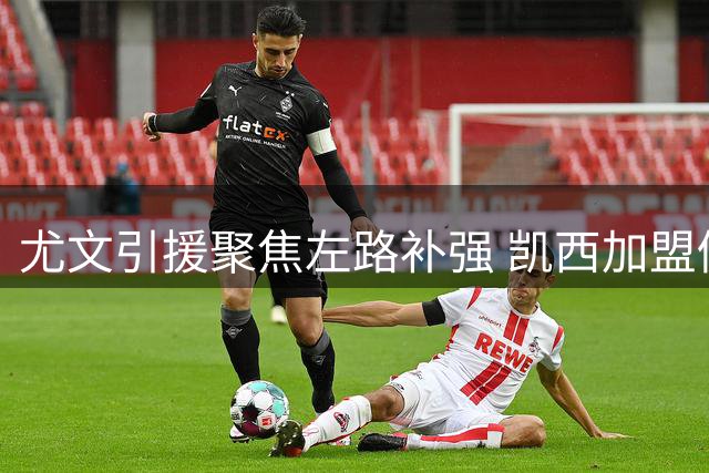 尤文引援聚焦左路补强 凯西加盟仍存变数