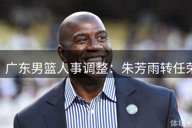 广东男篮人事调整：朱芳雨转任荣誉顾问 杜锋升任总教练
