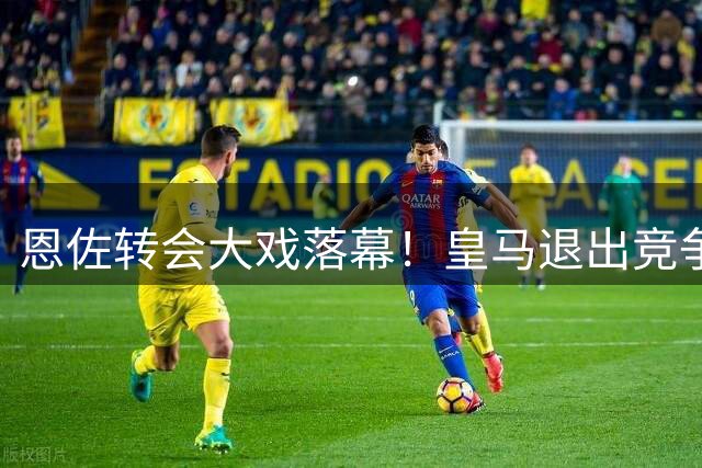 恩佐转会大戏落幕！皇马退出竞争 切尔西亿元中场留守蓝桥