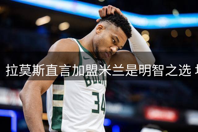 拉莫斯直言加盟米兰是明智之选 坦言心态比天赋更重要