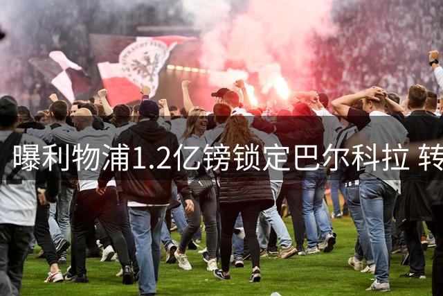 曝利物浦1.2亿镑锁定巴尔科拉 转会框架协议达成