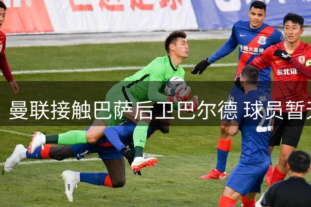 曼联接触巴萨后卫巴尔德 球员暂无离队意愿