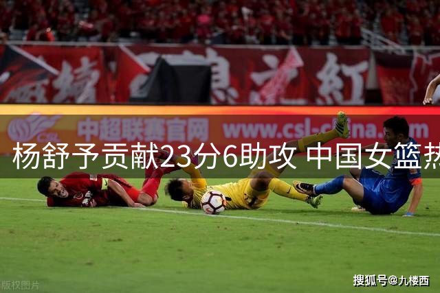 杨舒予贡献23分6助攻 中国女篮热身赛惜败尼日利亚