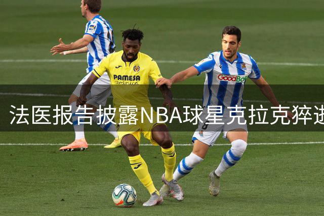 法医报告披露NBA球星克拉克猝逝内幕 混合用药酿成致命悲剧