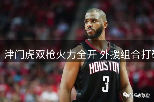 津门虎双枪火力全开 外援组合打破"1+1<2"魔咒