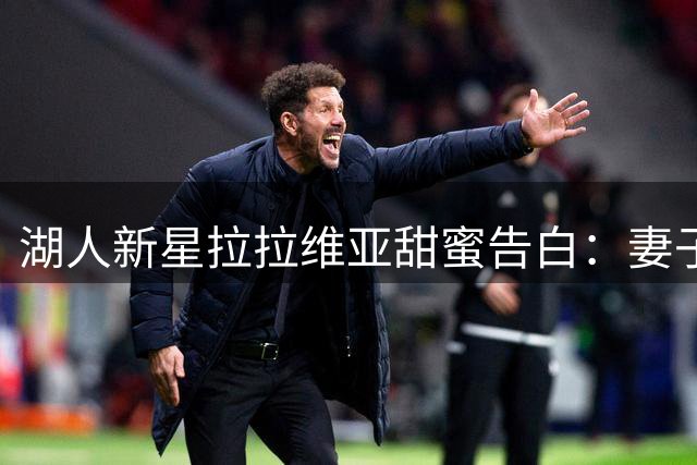 湖人新星拉拉维亚甜蜜告白：妻子是最棒的生日礼物