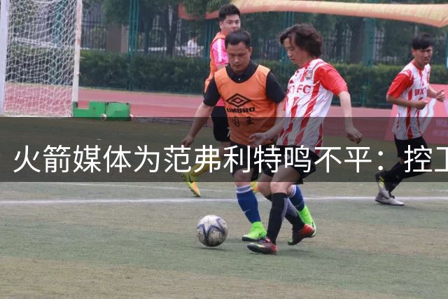火箭媒体为范弗利特鸣不平：控卫排名第27严重低估其实力