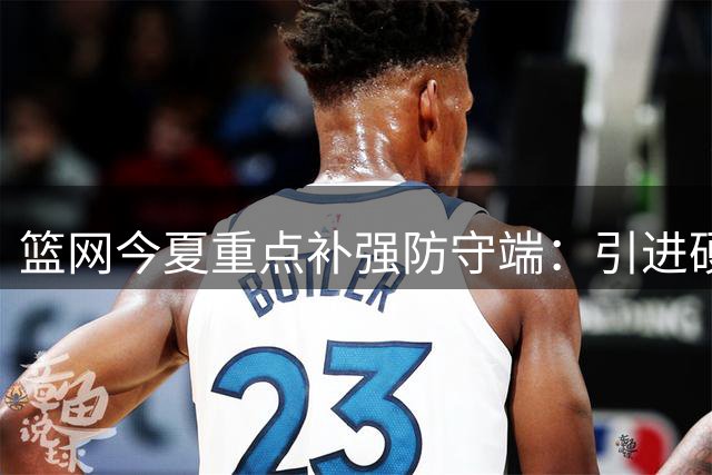 篮网今夏重点补强防守端：引进硬汉球员重塑铁血风格