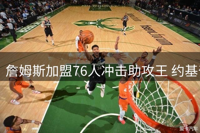 詹姆斯加盟76人冲击助攻王 约基奇卫冕之路遇强敌