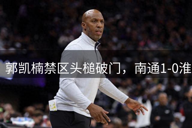 郭凯楠禁区头槌破门，南通1-0淮安