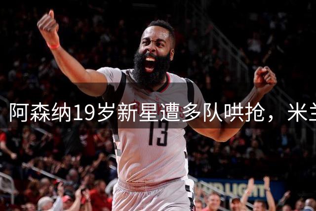 阿森纳19岁新星遭多队哄抢，米兰领跑争夺战
