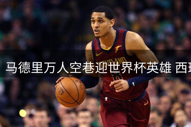 马德里万人空巷迎世界杯英雄 西班牙足球狂欢背后的世代传承