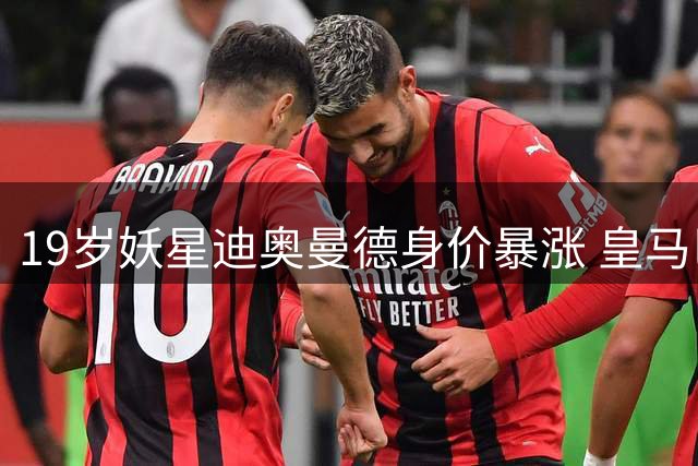 19岁妖星迪奥曼德身价暴涨 皇马巴黎上演亿元争夺战