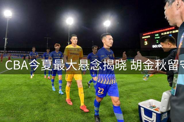 CBA今夏最大悬念揭晓 胡金秋留守广厦幕后原因深析