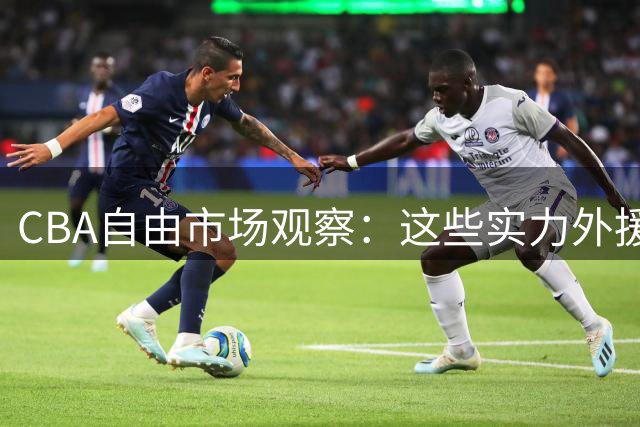CBA自由市场观察：这些实力外援为何仍未签约？